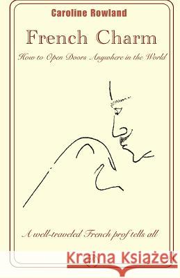 French Charm: How to Open Doors Anywhere in the World Caroline Rowland 9781494243180 Createspace