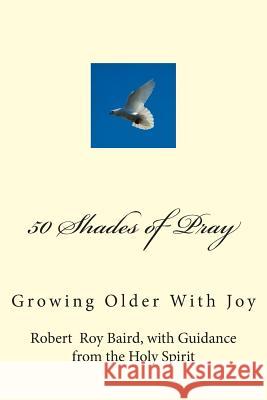 50 Shades of Pray: Growing Older With Joy Baird, Robert R. 9781494244163