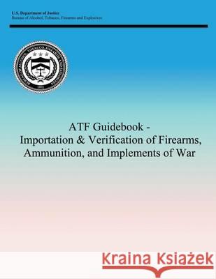 ATF Guidebook - Importation & Verification of Firearms, Ammunition, and Implements of War Bureau of Alcohol, Tobacco Firearms and 9781494245856 Createspace