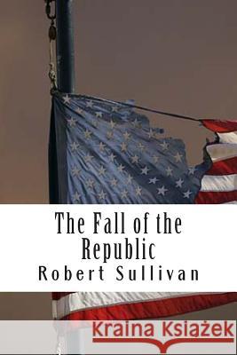 The Fall of the Republic Robert Sullivan 9781494246945