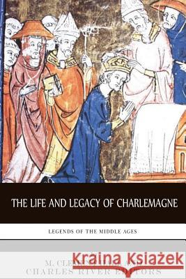 Legends of the Middle Ages: The Life and Legacy of Charlemagne Charles River Editors                    M. Clement Hall 9781494248772 Createspace