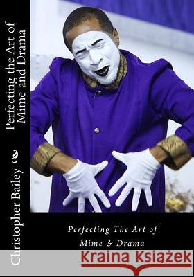 Perfecting the Art of Mime and Drama: Ministering in a Spirit of Excellence Mr Christopher N. Baile 9781494250324 Createspace Independent Publishing Platform