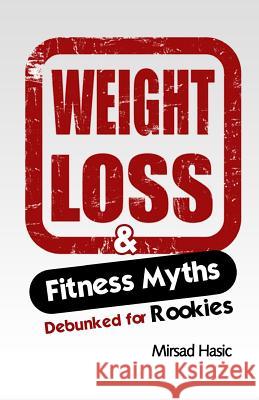 Weight Loss & Fitness Myths Debunked for Rookies Mirsad Hasic 9781494251727 Createspace