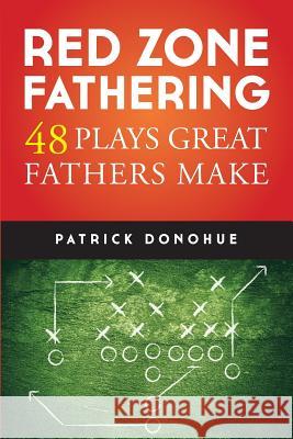 Red Zone Fathering: 48 Plays Great Fathers Make MR Patrick Edmund Donohue 9781494254179 Createspace