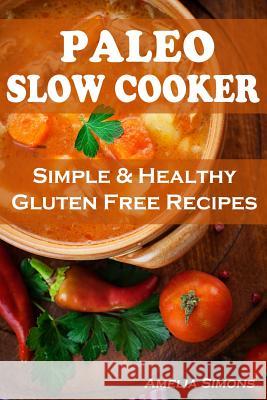 Paleo Slow Cooker: Simple and Healthy Gluten Free Recipes Amelia Simons 9781494256852 Createspace