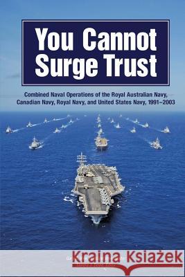 You Cannot Surge Trust: Combined Naval Operations of the Royal Australian Navy, Canadian Navy, Royal Navy, and United States Navy, 1991-2003 Department of the Navy Sandra J. Doyle Gary E. Weir 9781494258689