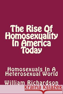 The Rise Of Homosexuality In America Today: Homosexuals In A Heterosexual World Richardson, William B. 9781494259785 Createspace
