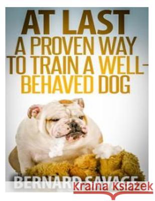At Last, a Proven Way to Train a Well-Behaved Dog: Training Secrets Revealed! How to Easily Train a Well-Behaved in the Next 2 Weeks! Bernard a. Savage 9781494260132 