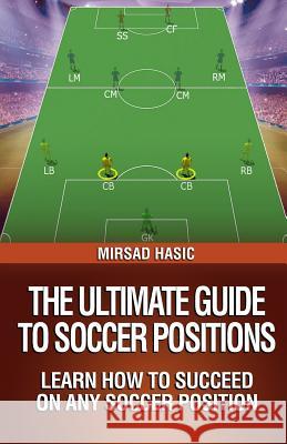 The Ultimate Guide to Soccer Positions Mirsad Hasic 9781494261566 Createspace