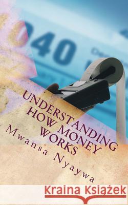 Understanding how money works: Learn the financial principles in Scripture Nyaywa, Mwansa 9781494265113 Createspace