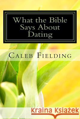 What the Bible Says about Dating Caleb Fielding 9781494268763 Createspace