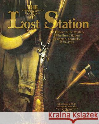 The Lost Station: The History & the Mystery of the Burnt Station Lexington, Kentucky 1779-1781 John Bizzack 9781494271725 Createspace