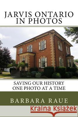 Jarvis Ontario in Photos: Saving Our History One Photo at a Time Mrs Barbara Raue 9781494274832 Createspace