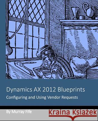 Dynamics AX 2012 Blueprints: Configuring and Using Vendor Requests Fife, Murray 9781494275709 Createspace