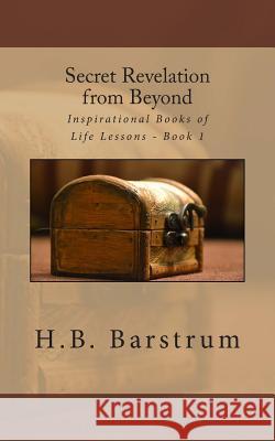 Secret Revelation from Beyond: Inspirational Books of Life Lessons - Book 1 H. B. Barstrum 9781494277321 Createspace