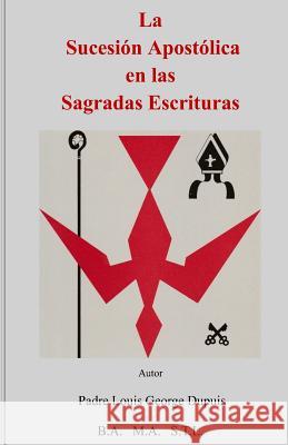 La Sucesión Apostólica en las Sagradas Escrituras Dupuis, Padre Louis George 9781494277772 Createspace