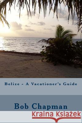 Belize - A Vacationer's Guide Bob Chapman 9781494278045 Createspace