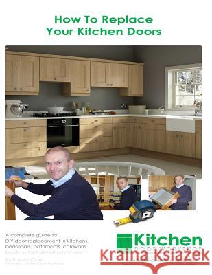 How To Replace Your Kitchen Doors: A complete guide to DIY door replacement in kitchens, bedrooms, bathrooms, caravans, boats, in fact almost anywhere Clark, Robert 9781494280291