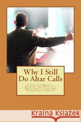Why I Still Do Altar Calls: A Case for Biblical, Ethical, and Effective Public Invitations and Evangelistic Appeals Gregory Tyree 9781494285890 Createspace