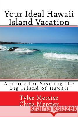 Your Ideal Hawaii Island Vacation: A Guide for Visiting the Big Island of Hawaii Tyler Mercier Chris Mercier 9781494287702 Createspace Independent Publishing Platform