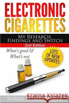 Electronic Cigarettes - My Research Findings and Switch: What's Good & What's Not Shane H. Alexander 9781494288907 Createspace