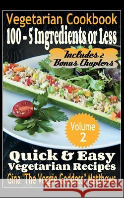Vegetarian Cookbook: 100 - 5 Ingredients or Less, Quick & Easy Vegetarian Recipes (Volume 2): Vegetarian Cookbook Gina the Veggie Goddess Matthews 9781494289522 Createspace