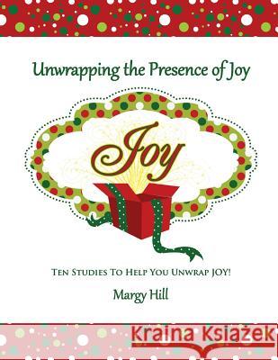 Unwrapping the Presence of Joy: 10 Studies to Help You Unwrap Joy Margy Hill 9781494290580 Createspace