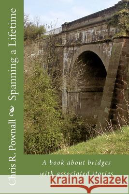 Spanning a Lifetime: A book about bridges with associated stories Pownall, Chris R. 9781494291143 Createspace