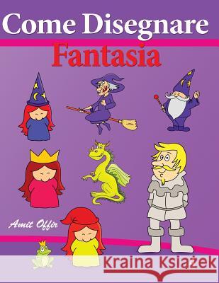 Come Disegnare - Fantasia: Disegno Per Bambini - Imparate a Disegnare Amit Offir Amit Offir 9781494291402 Createspace