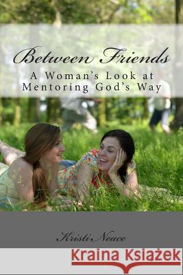 Between Friends: A Woman's Look at Mentoring God's Way Kristi Neace 9781494295677