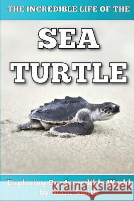 The Incredible Life of the Sea Turtle: Fun Animal Ebooks for Adults & Kids 7 and Up With Incredible Photos (Exploring Our Incredible World Series) Smith, Mark 9781494297374
