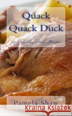 Quack Quack Duck: 25 Delicious Duck Recipes Pamela Shaw 9781494297725 Createspace