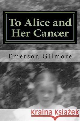 To Alice and Her Cancer: A Chronicle Emerson Gilmore 9781494297954 Createspace