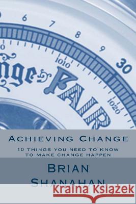 Achieving Change: 10 things you need to know to make change happen Shanahan, Brian 9781494303334 Createspace