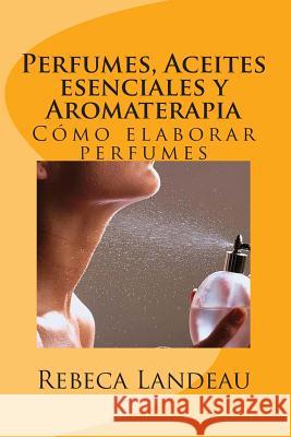 Perfumes, Aceites esenciales y Aromaterapia: Cómo elaborar perfumes Landeau, Rebeca 9781494304027 Createspace