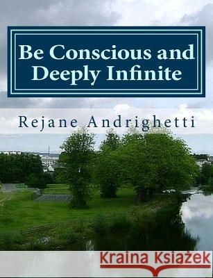 Be Conscious and Deeply Infinite Rejane Andrighetti Lidiane Ferst 9781494305819 Createspace