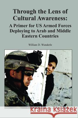 Through the Lens of Cultural Awareness: A Primer for US Armed Forces Deploying to Arab and Middle Eastern Countries Wunderle, Ltc Us Army William D. 9781494307455 Createspace