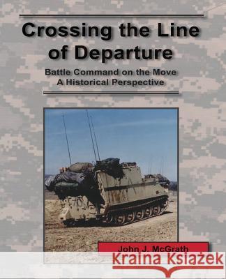 Crossing the Line of Departure: Battle Command on the Move - A Historical Perspective John J. McGrath 9781494307813 Createspace