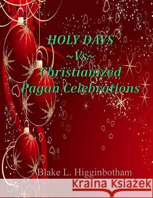 Holy Days Vs Christianized Pagan Celebrations Blake L. Higginbotham 9781494308568