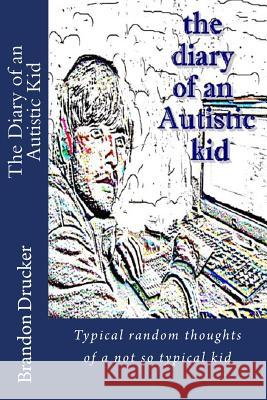 Diary of an Autistic Kid: Typical random thoughts of a not so typical kid Drucker, Brandon 9781494309527