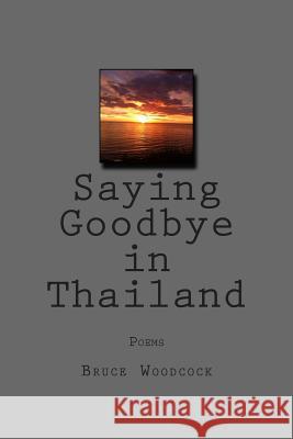 Saying Goodbye in Thailand: Poems 1988-1997 Bruce Woodcock 9781494314569 Createspace