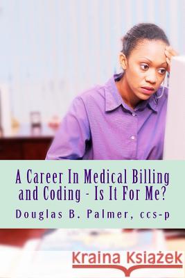 A Career In Medical Billing and Coding - Is It For Me?: What You Need To Know Palmer Ccs-P, Douglas B. 9781494314606 Createspace