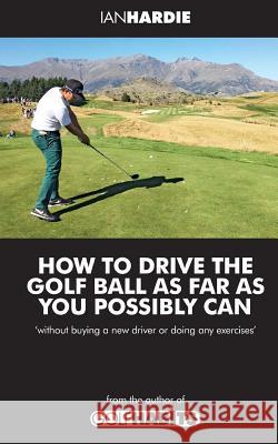 How to drive the golf ball as far as you possibly can Ian Hardie 9781494318376