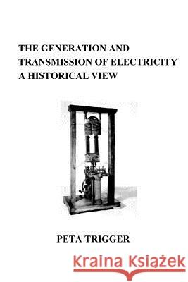 The Generation and Transmission of Electricity: A Historical View Dr Peta Trigger 9781494319342 Createspace