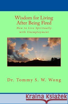 Wisdom for Living After Being Fired: How to Live Spiritually with Unemployment Dr Tommy S. W. Wong 9781494319748 Createspace