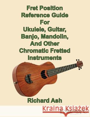 Fret Position Reference Guide For Ukulele, Guitar, Banjo, Mandolin And Other Chromatic Fretted Instruments Ash, Richard A. 9781494323370 Createspace