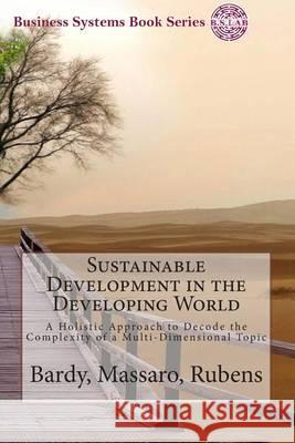 Sustainable Development in the Developing World: A Holistic Approach to Decode the Complexity of a Multi-Dimensional Topic Roland Bardy Maurizio Massaro Arthur Rubens 9781494325190 Createspace