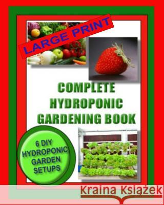 Complete Hydroponic Gardening Book: 6 DIY Garden Set Ups For Growing Vegetables, Strawberries, Lettuce, Herbs and More Wright, Jason 9781494327101
