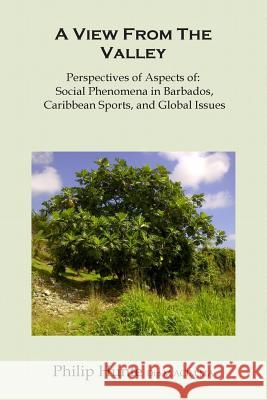 A View From The Valley: Perspectives of Aspects of: Social Phenomena in Barbados, Caribbean Sports, and Global Issues Hunte, Philip O. 9781494334611 Createspace