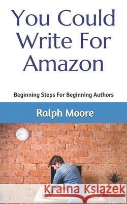 You Could Write For Amazon: Beginning Steps For Beginning Authors Moore, Ralph 9781494334840 Createspace